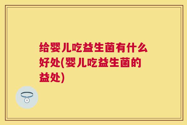 给婴儿吃益生菌有什么好处(婴儿吃益生菌的益处)