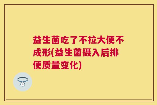 益生菌吃了不拉大便不成形(益生菌摄入后排便质量变化)