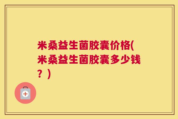 米桑益生菌胶囊价格(米桑益生菌胶囊多少钱？)