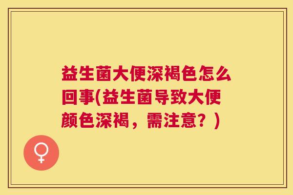 益生菌大便深褐色怎么回事(益生菌导致大便颜色深褐，需注意？)