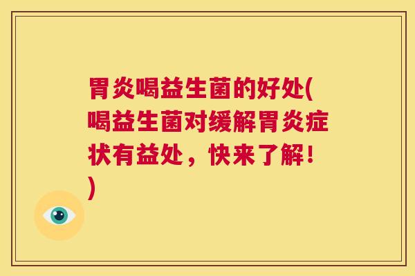 胃炎喝益生菌的好处(喝益生菌对缓解胃炎症状有益处，快来了解！)