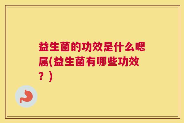 益生菌的功效是什么嗯属(益生菌有哪些功效？)