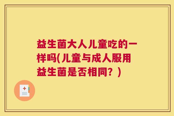 益生菌大人儿童吃的一样吗(儿童与成人服用益生菌是否相同？)
