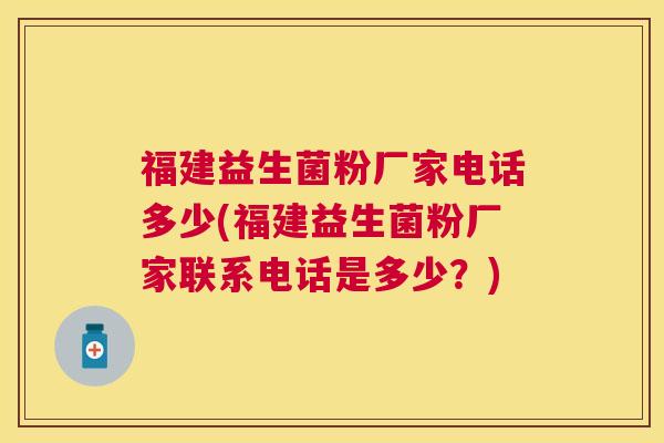 福建益生菌粉厂家电话多少(福建益生菌粉厂家联系电话是多少？)