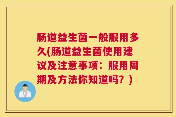 肠道益生菌一般服用多久(肠道益生菌使用建议及注意事项：服用周期及方法你知道吗？)
