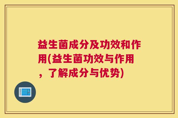 益生菌成分及功效和作用(益生菌功效与作用，了解成分与优势)