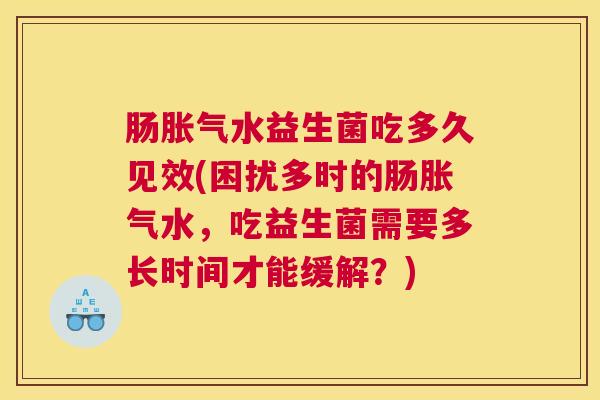 肠胀气水益生菌吃多久见效(困扰多时的肠胀气水，吃益生菌需要多长时间才能缓解？)