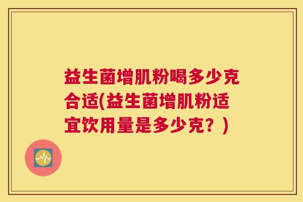 益生菌增肌粉喝多少克合适(益生菌增肌粉适宜饮用量是多少克？)