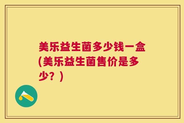 美乐益生菌多少钱一盒(美乐益生菌售价是多少？)