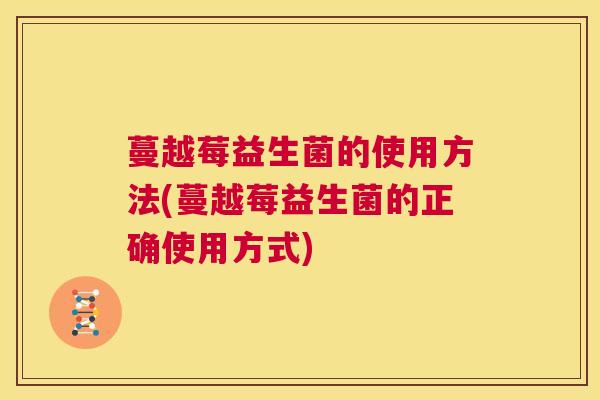 蔓越莓益生菌的使用方法(蔓越莓益生菌的正确使用方式)