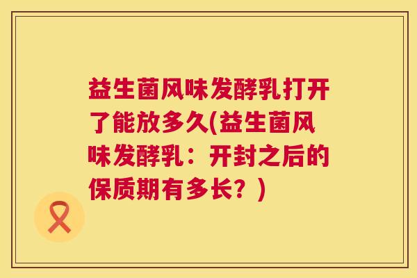 益生菌风味发酵乳打开了能放多久(益生菌风味发酵乳：开封之后的保质期有多长？)