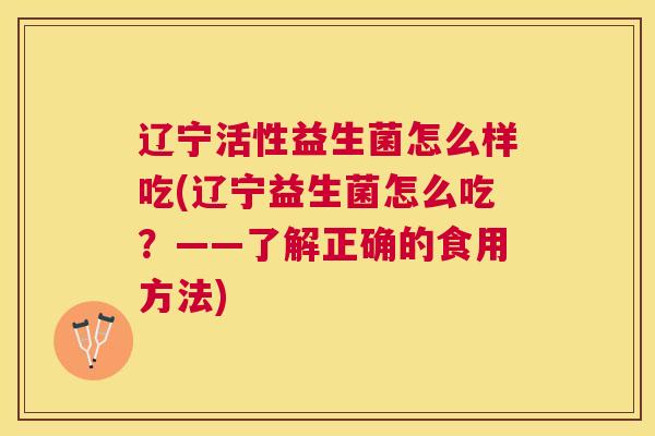 辽宁活性益生菌怎么样吃(辽宁益生菌怎么吃？——了解正确的食用方法)