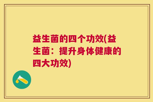 益生菌的四个功效(益生菌：提升身体健康的四大功效)