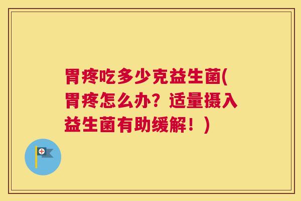 胃疼吃多少克益生菌(胃疼怎么办？适量摄入益生菌有助缓解！)