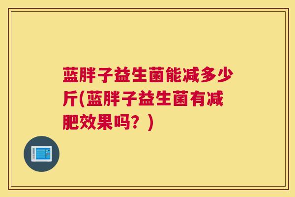 蓝胖子益生菌能减多少斤(蓝胖子益生菌有减肥效果吗？)