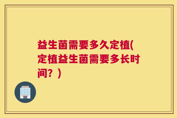 益生菌需要多久定植(定植益生菌需要多长时间？)