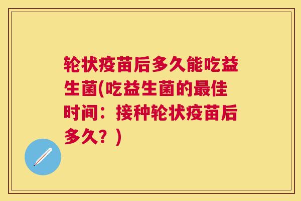 轮状疫苗后多久能吃益生菌(吃益生菌的最佳时间：接种轮状疫苗后多久？)