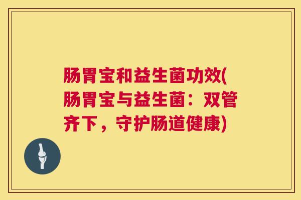 肠胃宝和益生菌功效(肠胃宝与益生菌：双管齐下，守护肠道健康)