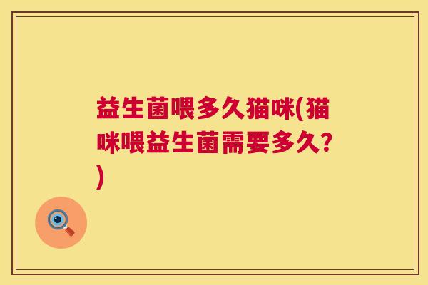 益生菌喂多久猫咪(猫咪喂益生菌需要多久？)