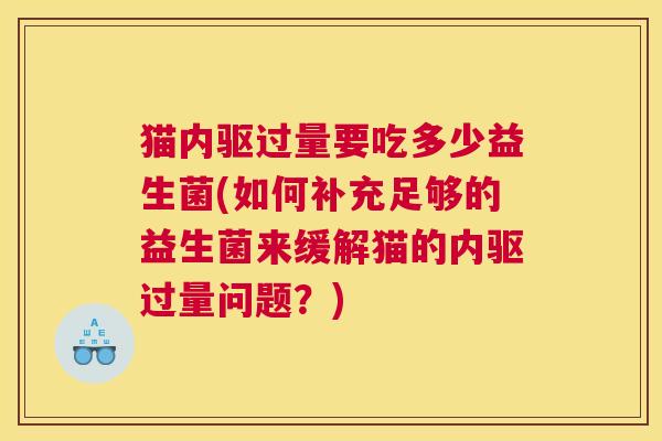 猫内驱过量要吃多少益生菌(如何补充足够的益生菌来缓解猫的内驱过量问题？)