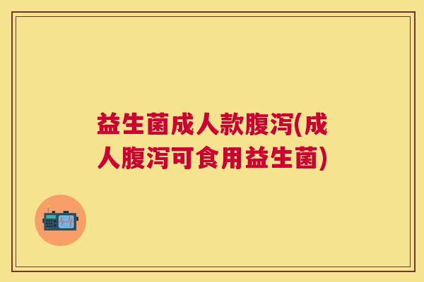 益生菌成人款腹泻(成人腹泻可食用益生菌)