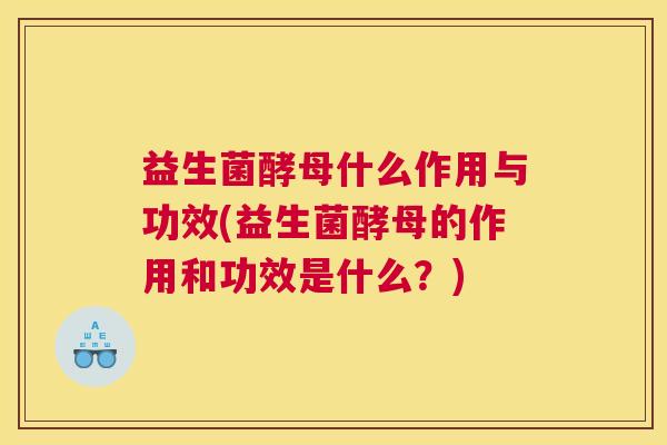 益生菌酵母什么作用与功效(益生菌酵母的作用和功效是什么？)