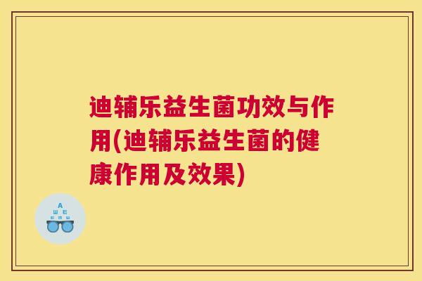 迪辅乐益生菌功效与作用(迪辅乐益生菌的健康作用及效果)