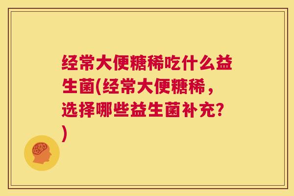 经常大便糖稀吃什么益生菌(经常大便糖稀，选择哪些益生菌补充？)