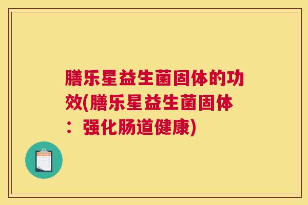 膳乐星益生菌固体的功效(膳乐星益生菌固体：强化肠道健康)