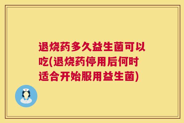 退烧药多久益生菌可以吃(退烧药停用后何时适合开始服用益生菌)
