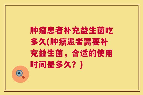 肿瘤患者补充益生菌吃多久(肿瘤患者需要补充益生菌，合适的使用时间是多久？)