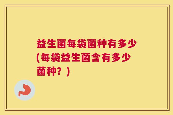 益生菌每袋菌种有多少(每袋益生菌含有多少菌种？)