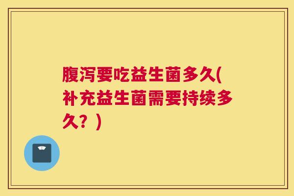 腹泻要吃益生菌多久(补充益生菌需要持续多久？)