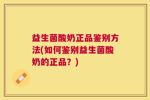 益生菌酸奶正品鉴别方法(如何鉴别益生菌酸奶的正品？)