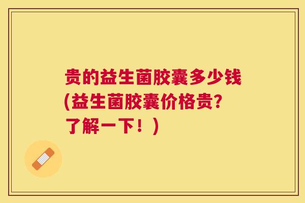 贵的益生菌胶囊多少钱(益生菌胶囊价格贵？了解一下！)