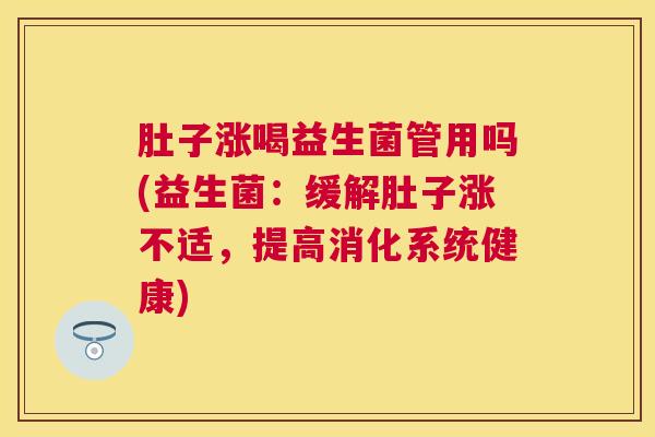 肚子涨喝益生菌管用吗(益生菌：缓解肚子涨不适，提高消化系统健康)