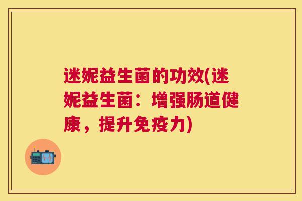 迷妮益生菌的功效(迷妮益生菌：增强肠道健康，提升免疫力)