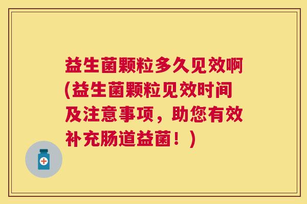 益生菌颗粒多久见效啊(益生菌颗粒见效时间及注意事项，助您有效补充肠道益菌！)