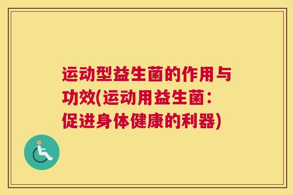 运动型益生菌的作用与功效(运动用益生菌：促进身体健康的利器)