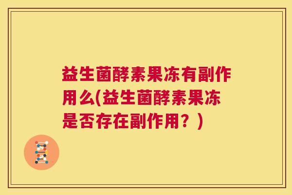 益生菌酵素果冻有副作用么(益生菌酵素果冻是否存在副作用？)
