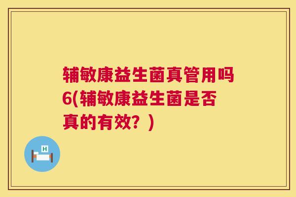 辅敏康益生菌真管用吗6(辅敏康益生菌是否真的有效？)