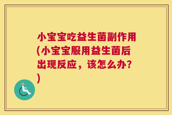 小宝宝吃益生菌副作用(小宝宝服用益生菌后出现反应，该怎么办？)