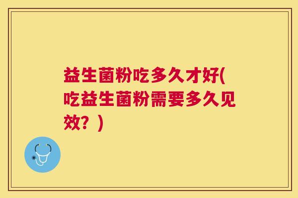 益生菌粉吃多久才好(吃益生菌粉需要多久见效？)
