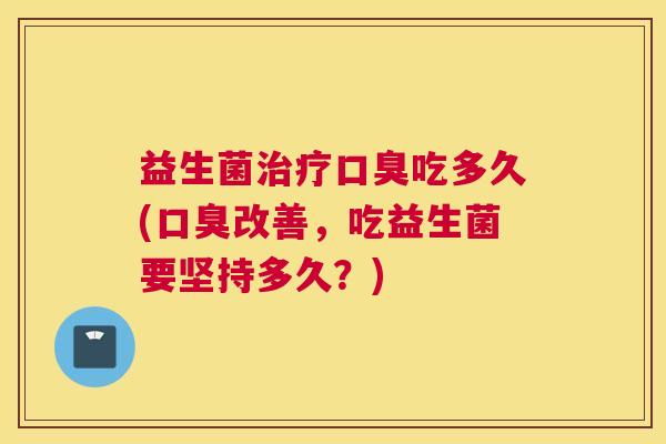 益生菌治疗口臭吃多久(口臭改善，吃益生菌要坚持多久？)