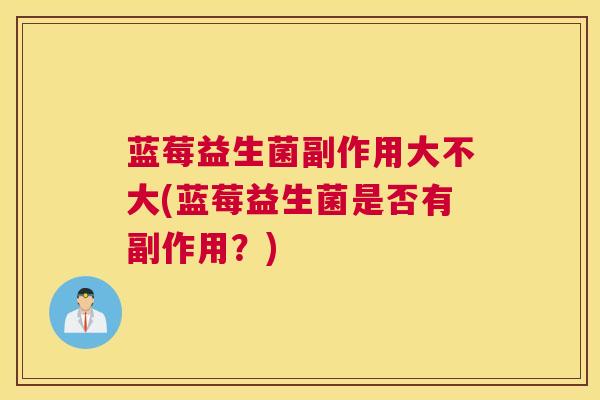 蓝莓益生菌副作用大不大(蓝莓益生菌是否有副作用？)