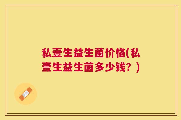 私壹生益生菌价格(私壹生益生菌多少钱？)