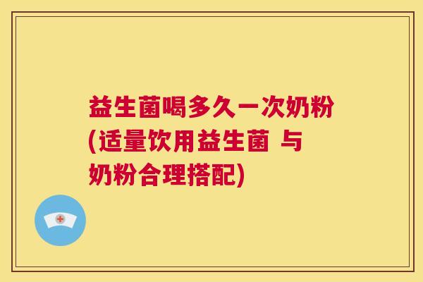益生菌喝多久一次奶粉(适量饮用益生菌 与奶粉合理搭配)