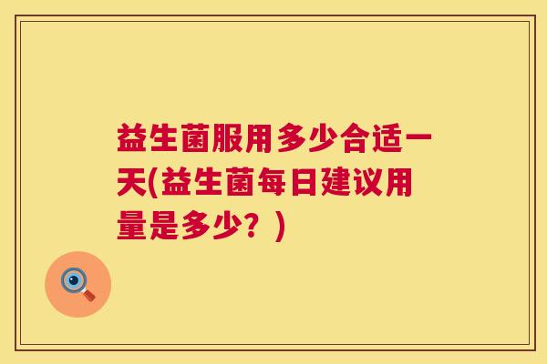 益生菌服用多少合适一天(益生菌每日建议用量是多少？)