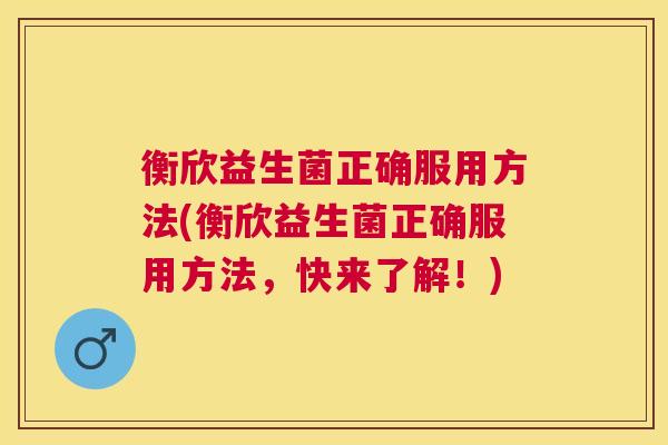 衡欣益生菌正确服用方法(衡欣益生菌正确服用方法，快来了解！)
