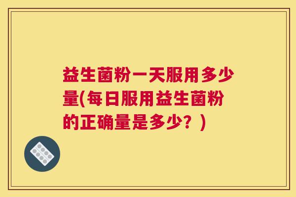 益生菌粉一天服用多少量(每日服用益生菌粉的正确量是多少？)